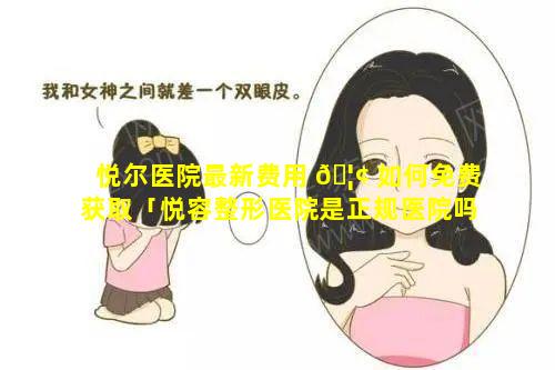 悦尔医院最新费用 🦢 如何免费获取「悦容整形医院是正规医院吗」